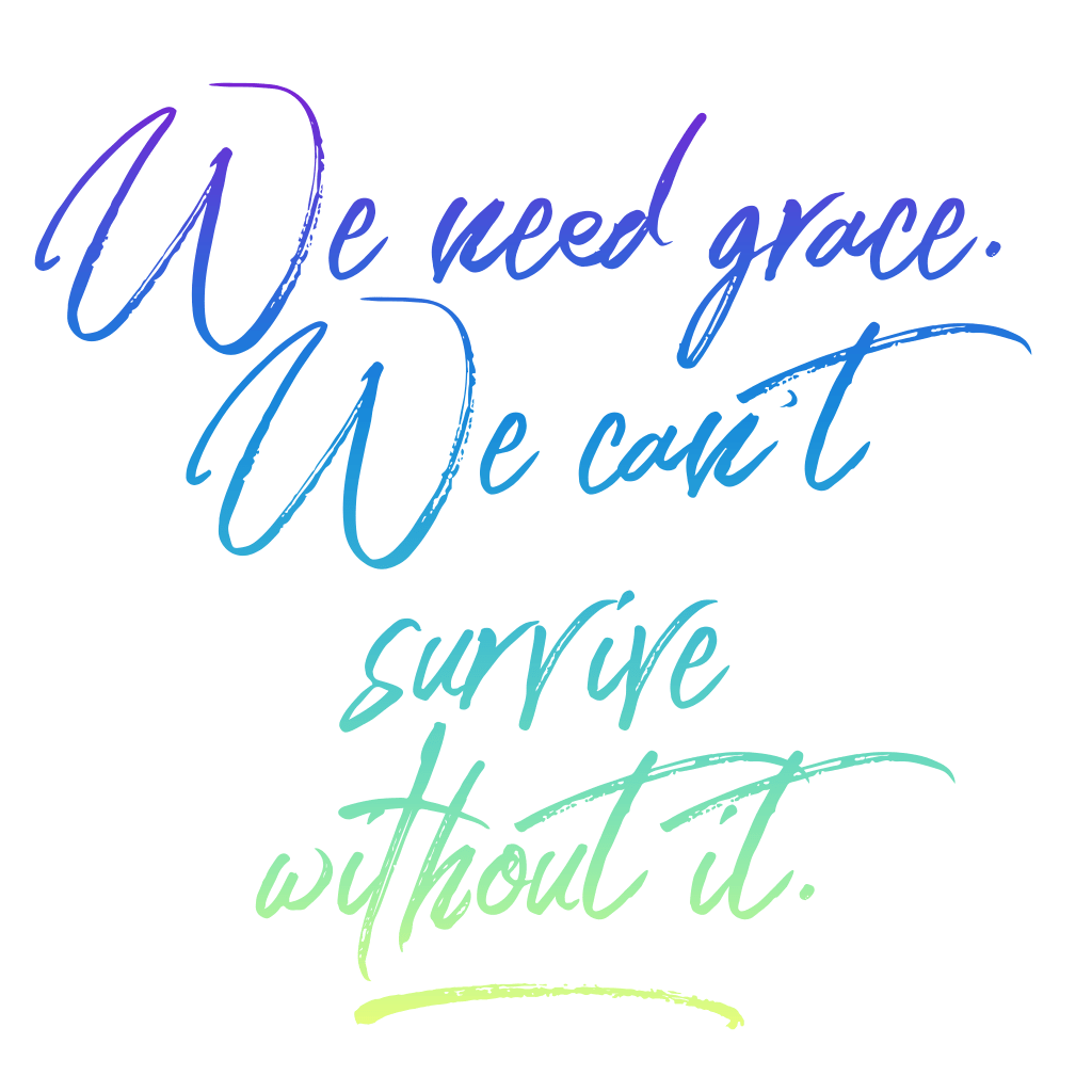 We need grace. We can't survive without it.